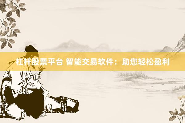 杠杆股票平台 智能交易软件：助您轻松盈利