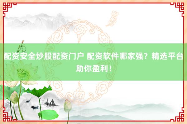 配资安全炒股配资门户 配资软件哪家强？精选平台助你盈利！