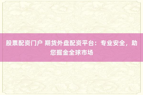 股票配资门户 期货外盘配资平台：专业安全，助您掘金全球市场
