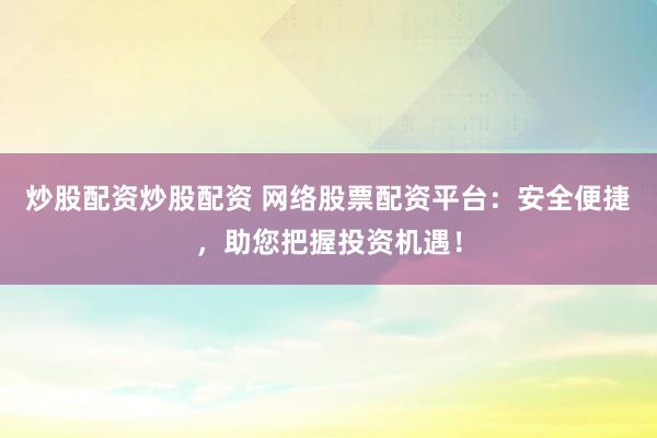 炒股配资炒股配资 网络股票配资平台：安全便捷，助您把握投资机遇！