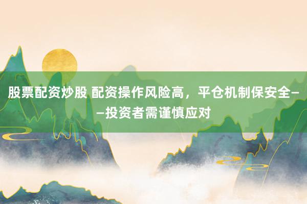 股票配资炒股 配资操作风险高，平仓机制保安全——投资者需谨慎应对