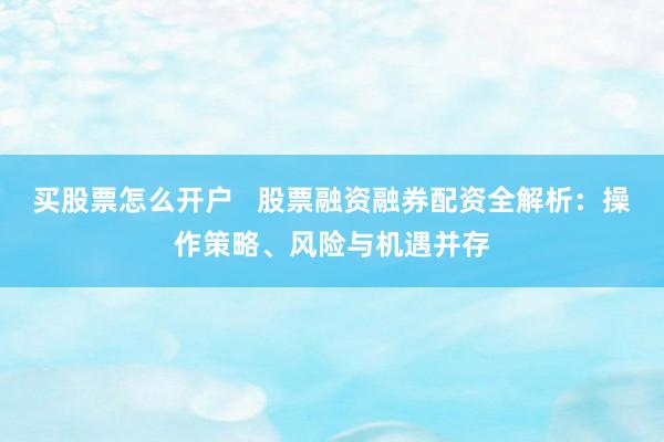 买股票怎么开户   股票融资融券配资全解析：操作策略、风险与机遇并存
