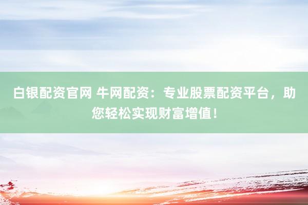 白银配资官网 牛网配资：专业股票配资平台，助您轻松实现财富增值！