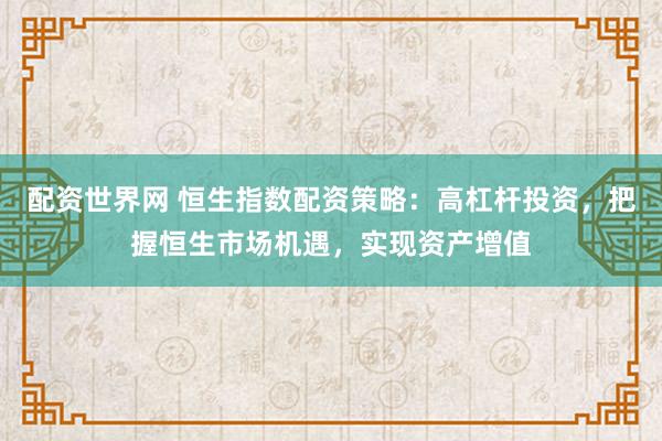 配资世界网 恒生指数配资策略：高杠杆投资，把握恒生市场机遇，实现资产增值
