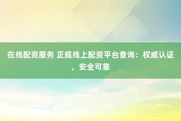 在线配资服务 正规线上配资平台查询：权威认证，安全可靠