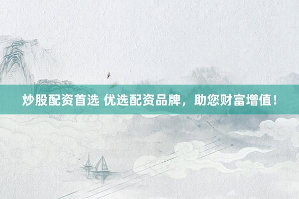 炒股配资首选 优选配资品牌，助您财富增值！