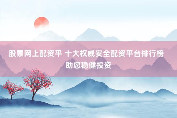 股票网上配资平 十大权威安全配资平台排行榜  助您稳健投资