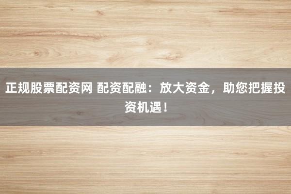 正规股票配资网 配资配融：放大资金，助您把握投资机遇！