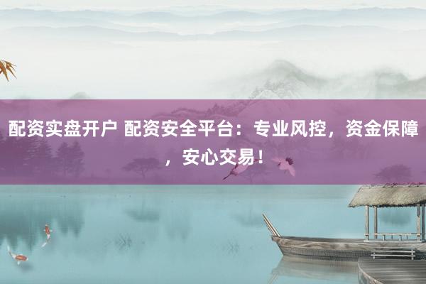 配资实盘开户 配资安全平台：专业风控，资金保障，安心交易！