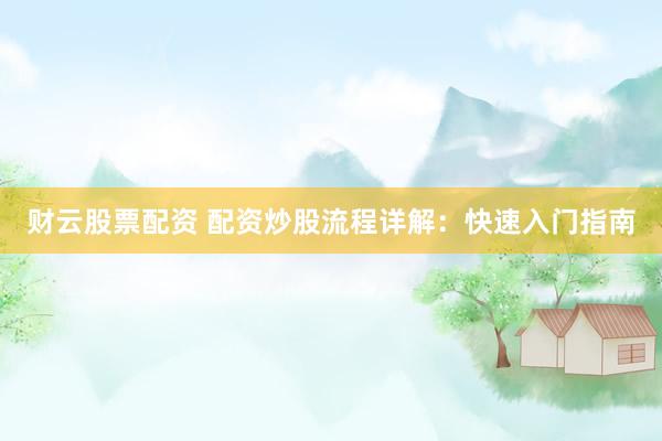 财云股票配资 配资炒股流程详解：快速入门指南