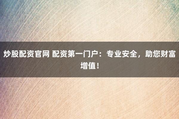 炒股配资官网 配资第一门户：专业安全，助您财富增值！