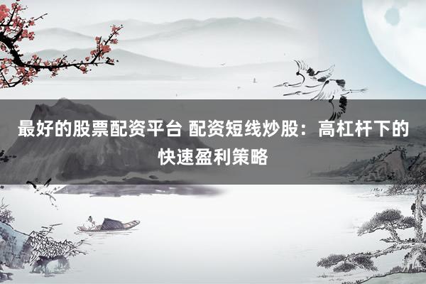 最好的股票配资平台 配资短线炒股：高杠杆下的快速盈利策略