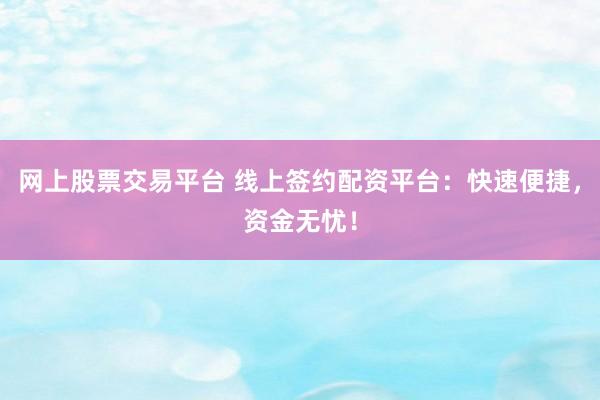 网上股票交易平台 线上签约配资平台：快速便捷，资金无忧！