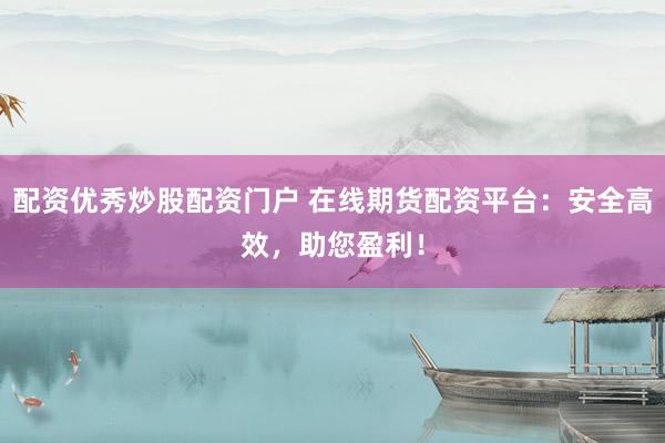 配资优秀炒股配资门户 在线期货配资平台：安全高效，助您盈利！