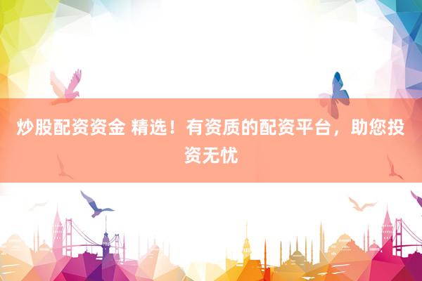 炒股配资资金 精选！有资质的配资平台，助您投资无忧