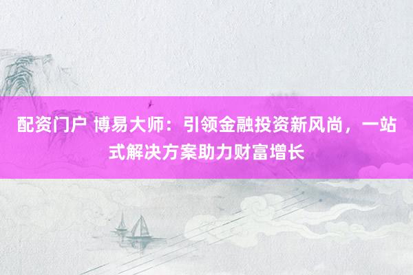配资门户 博易大师：引领金融投资新风尚，一站式解决方案助力财富增长