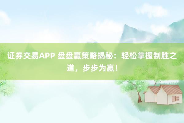 证券交易APP 盘盘赢策略揭秘：轻松掌握制胜之道，步步为赢！