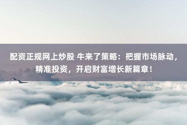 配资正规网上炒股 牛来了策略：把握市场脉动，精准投资，开启财富增长新篇章！
