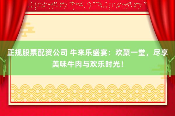 正规股票配资公司 牛来乐盛宴：欢聚一堂，尽享美味牛肉与欢乐时光！
