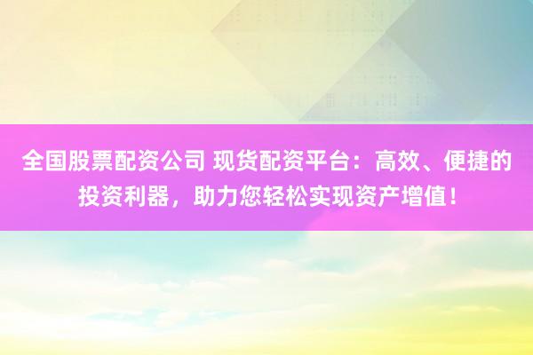 全国股票配资公司 现货配资平台：高效、便捷的投资利器，助力您轻松实现资产增值！