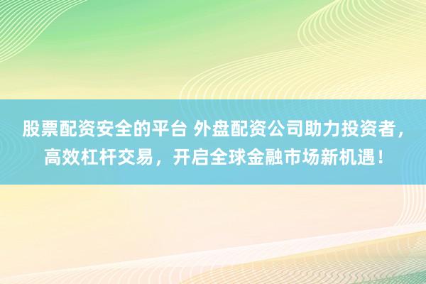 股票配资安全的平台 外盘配资公司助力投资者，高效杠杆交易，开启全球金融市场新机遇！