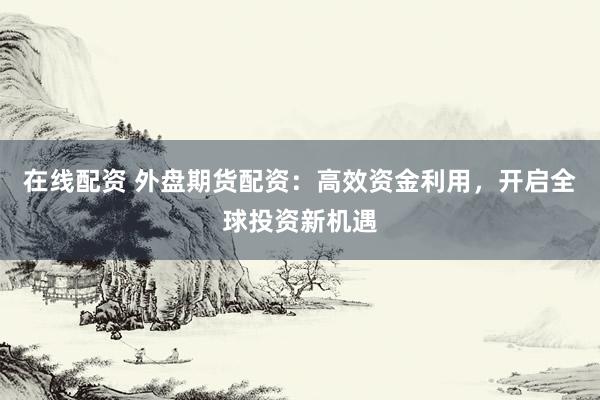 在线配资 外盘期货配资：高效资金利用，开启全球投资新机遇