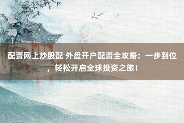 配资网上炒股配 外盘开户配资全攻略：一步到位，轻松开启全球投资之旅！