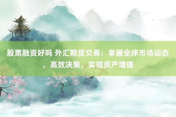 股票融资好吗 外汇期货交易：掌握全球市场动态，高效决策，实现资产增值