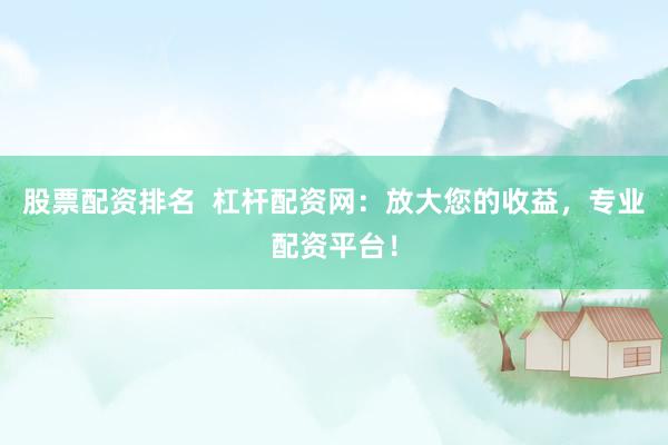 股票配资排名  杠杆配资网：放大您的收益，专业配资平台！