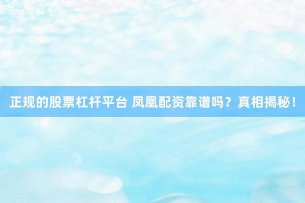 正规的股票杠杆平台 凤凰配资靠谱吗？真相揭秘！