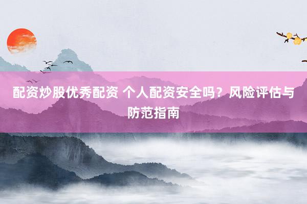配资炒股优秀配资 个人配资安全吗？风险评估与防范指南