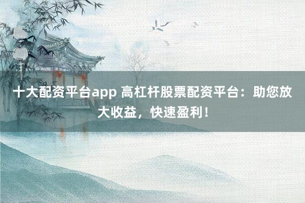 十大配资平台app 高杠杆股票配资平台：助您放大收益，快速盈利！