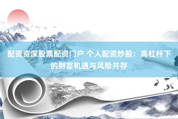配资资深股票配资门户 个人配资炒股：高杠杆下的财富机遇与风险并存