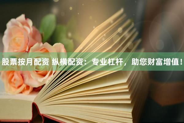 股票按月配资 纵横配资：专业杠杆，助您财富增值！
