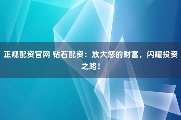 正规配资官网 钻石配资：放大您的财富，闪耀投资之路！
