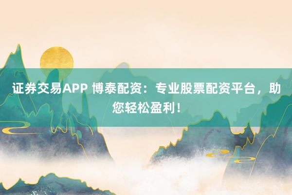 证券交易APP 博泰配资：专业股票配资平台，助您轻松盈利！