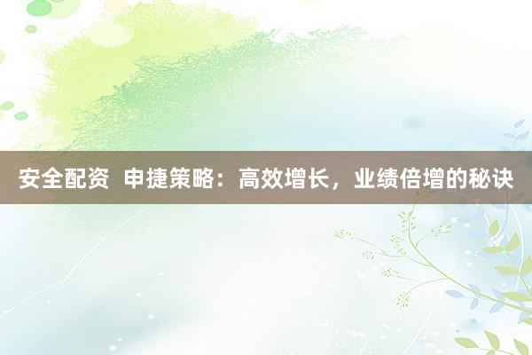 安全配资  申捷策略：高效增长，业绩倍增的秘诀