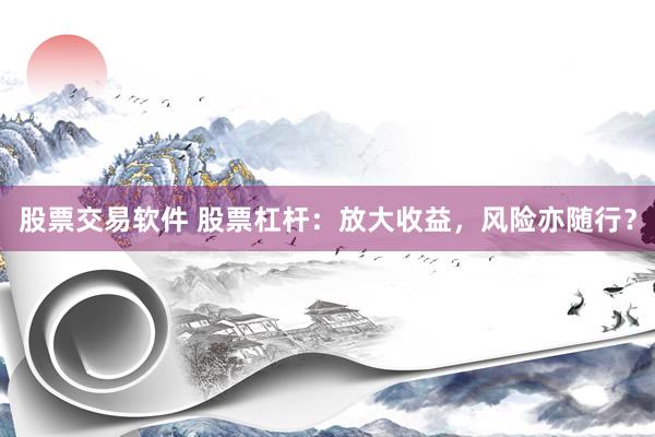 股票交易软件 股票杠杆：放大收益，风险亦随行？