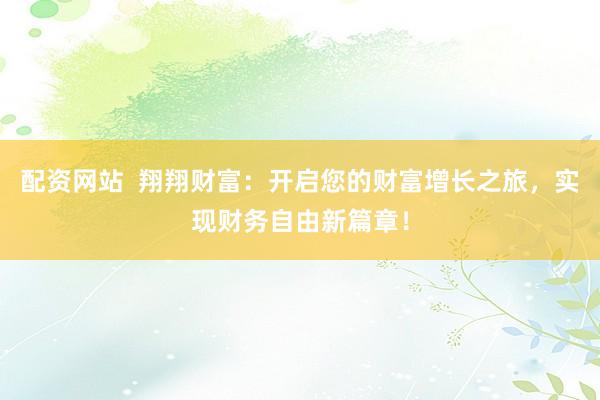 配资网站  翔翔财富：开启您的财富增长之旅，实现财务自由新篇章！