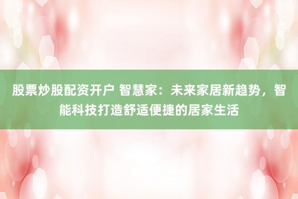 股票炒股配资开户 智慧家：未来家居新趋势，智能科技打造舒适便捷的居家生活
