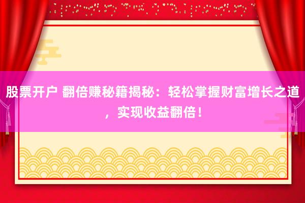 股票开户 翻倍赚秘籍揭秘：轻松掌握财富增长之道，实现收益翻倍！