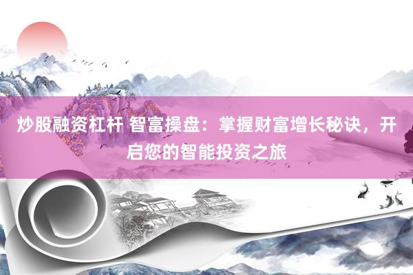 炒股融资杠杆 智富操盘：掌握财富增长秘诀，开启您的智能投资之旅