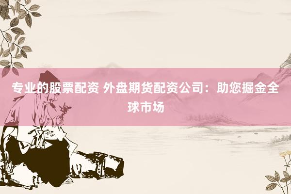 专业的股票配资 外盘期货配资公司：助您掘金全球市场