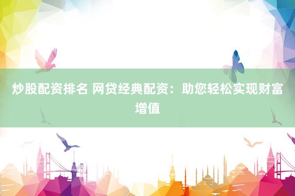 炒股配资排名 网贷经典配资：助您轻松实现财富增值