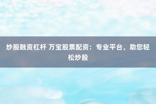 炒股融资杠杆 万宝股票配资：专业平台，助您轻松炒股