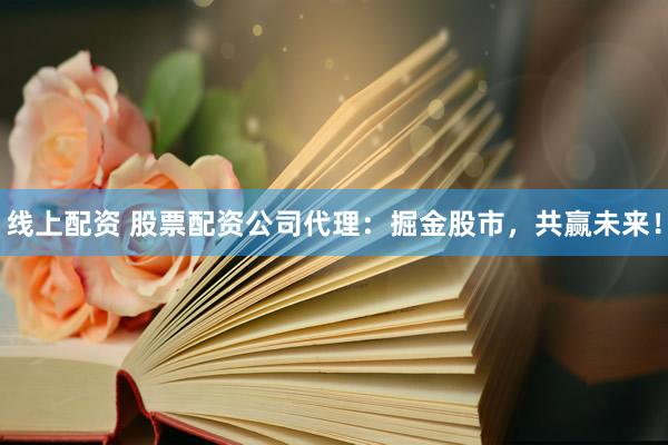线上配资 股票配资公司代理：掘金股市，共赢未来！