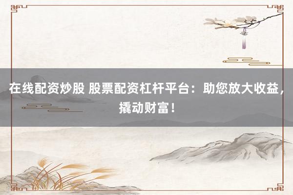在线配资炒股 股票配资杠杆平台：助您放大收益，撬动财富！