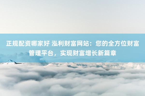 正规配资哪家好 泓利财富网站：您的全方位财富管理平台，实现财富增长新篇章