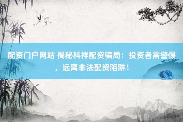 配资门户网站 揭秘科祥配资骗局：投资者需警惕，远离非法配资陷阱！