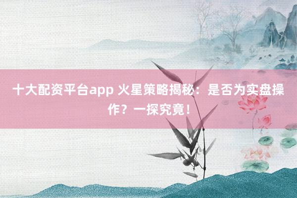 十大配资平台app 火星策略揭秘：是否为实盘操作？一探究竟！